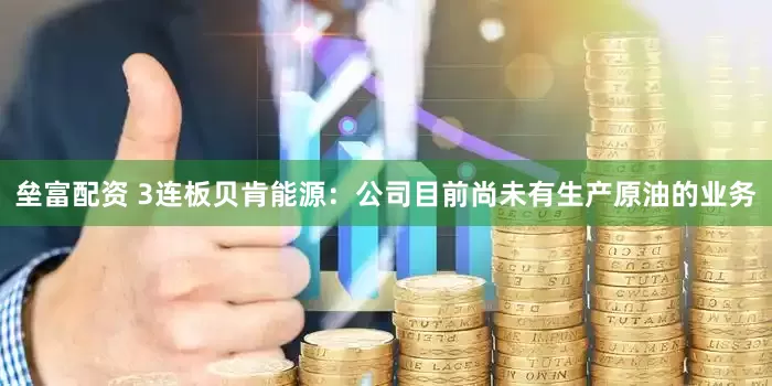 垒富配资 3连板贝肯能源：公司目前尚未有生产原油的业务