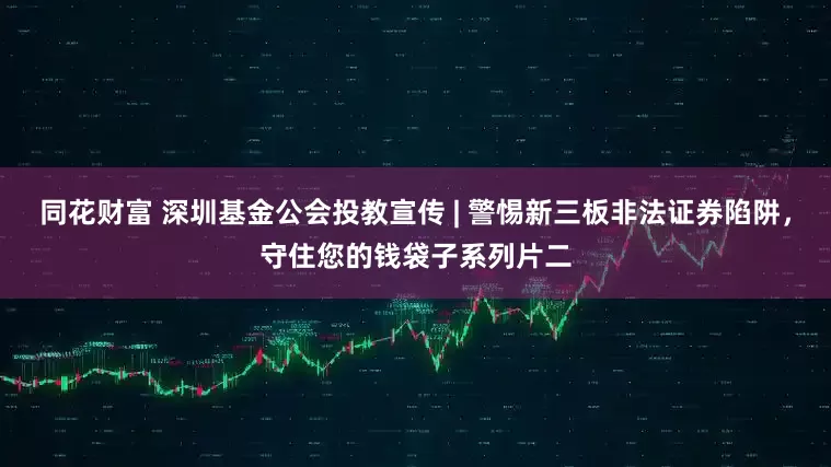 同花财富 深圳基金公会投教宣传 | 警惕新三板非法证券陷阱，守住您的钱袋子系列片二