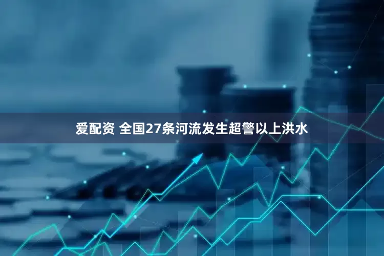 爱配资 全国27条河流发生超警以上洪水