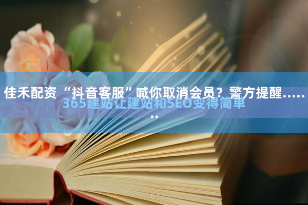 佳禾配资 “抖音客服”喊你取消会员？警方提醒.......