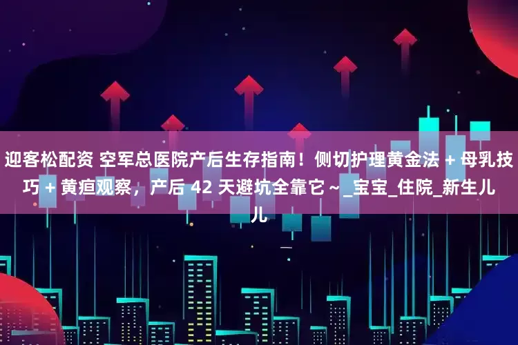 迎客松配资 空军总医院产后生存指南！侧切护理黄金法 + 母乳技巧 + 黄疸观察，产后 42 天避坑全靠它～_宝宝_住院_新生儿
