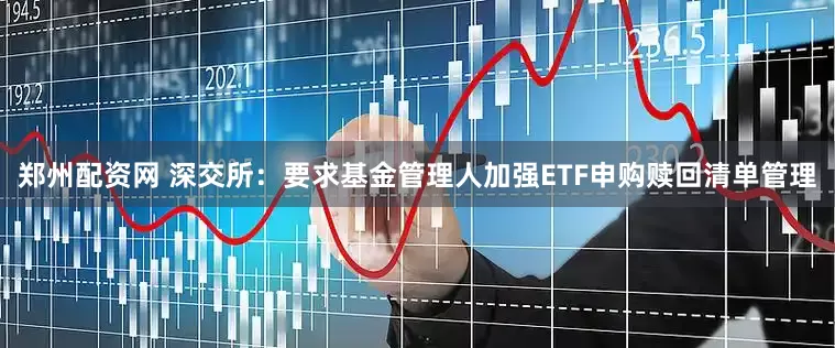 郑州配资网 深交所：要求基金管理人加强ETF申购赎回清单管理