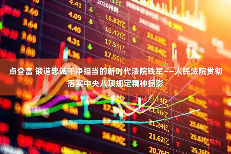 点登富 锻造忠诚干净担当的新时代法院铁军——人民法院贯彻落实中央八项规定精神掠影