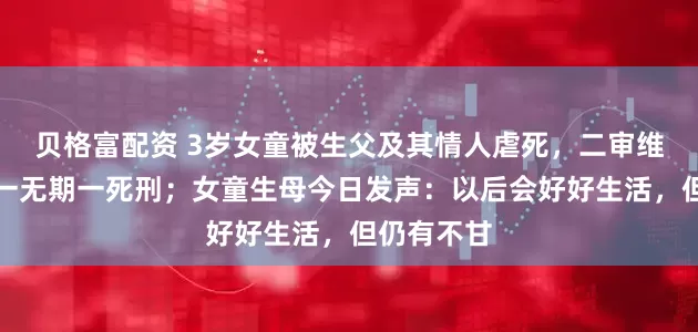 贝格富配资 3岁女童被生父及其情人虐死，二审维持原判，一无期一死刑；女童生母今日发声：以后会好好生活，但仍有不甘