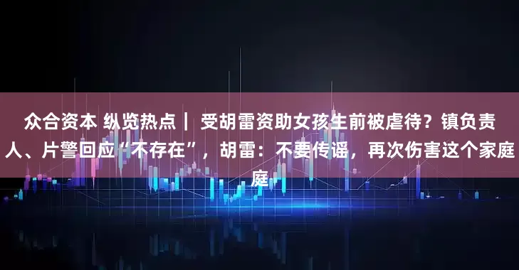 众合资本 纵览热点｜ 受胡雷资助女孩生前被虐待？镇负责人、片警回应“不存在”，胡雷：不要传谣，再次伤害这个家庭