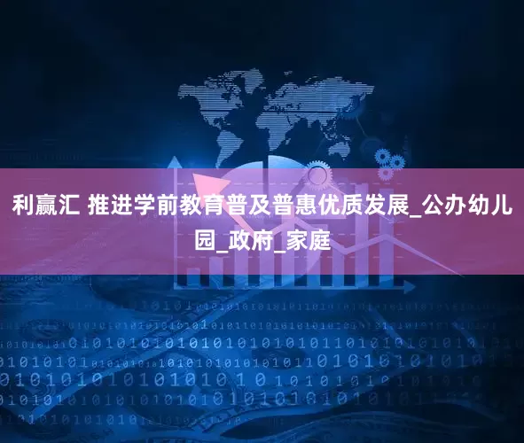 利赢汇 推进学前教育普及普惠优质发展_公办幼儿园_政府_家庭