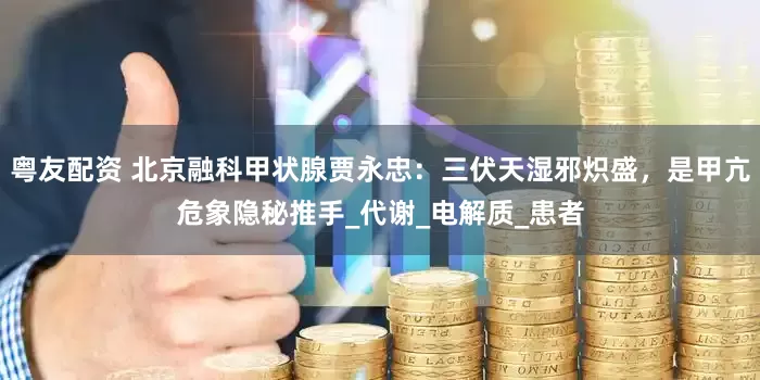 粤友配资 北京融科甲状腺贾永忠：三伏天湿邪炽盛，是甲亢危象隐秘推手_代谢_电解质_患者