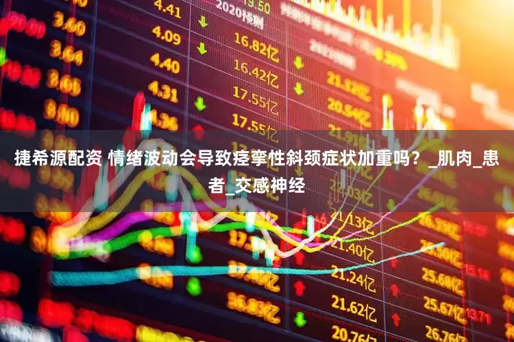 捷希源配资 情绪波动会导致痉挛性斜颈症状加重吗？_肌肉_患者_交感神经
