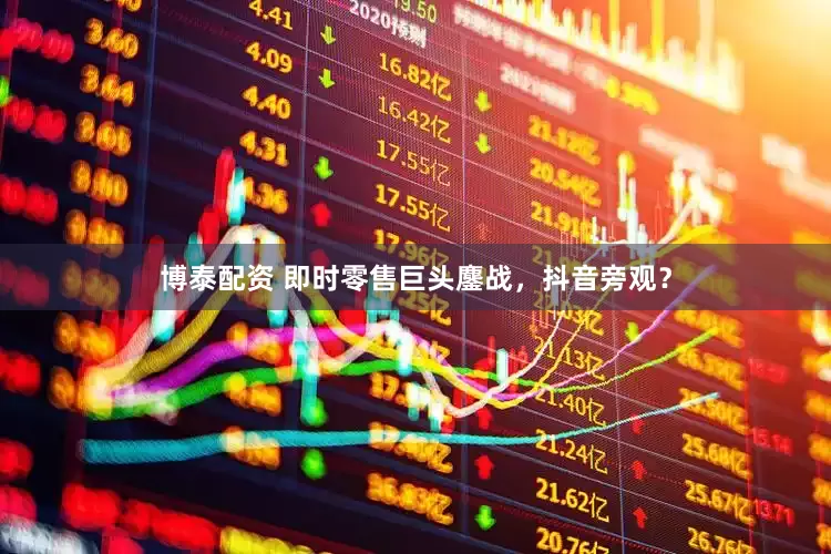 博泰配资 即时零售巨头鏖战，抖音旁观？