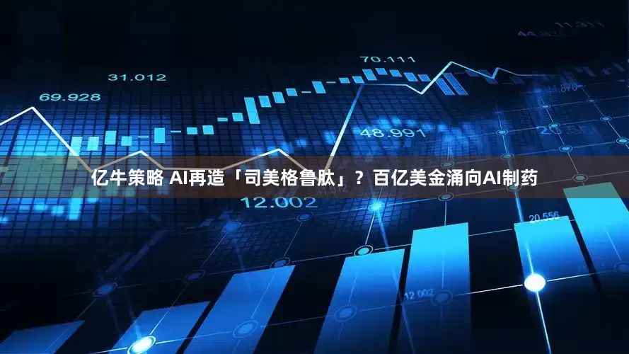 亿牛策略 AI再造「司美格鲁肽」？百亿美金涌向AI制药