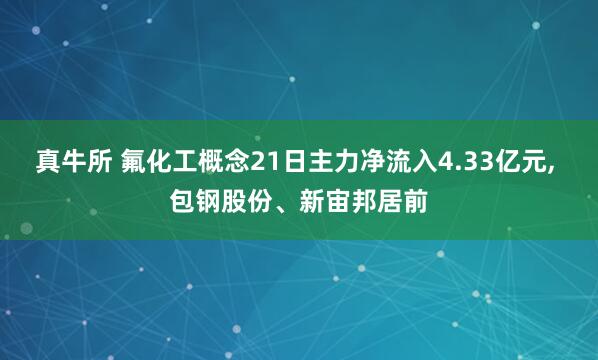 真牛所 氟化工概念21日主力净流入4.33亿元, 包钢股份、新宙邦居前