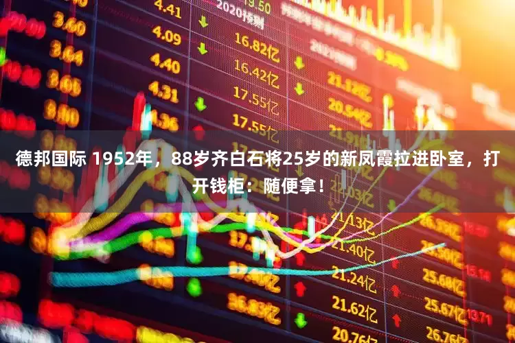 德邦国际 1952年，88岁齐白石将25岁的新凤霞拉进卧室，打开钱柜：随便拿！