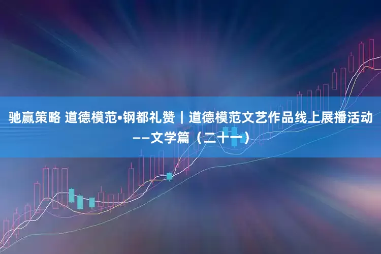 驰赢策略 道德模范•钢都礼赞｜道德模范文艺作品线上展播活动——文学篇（二十一）