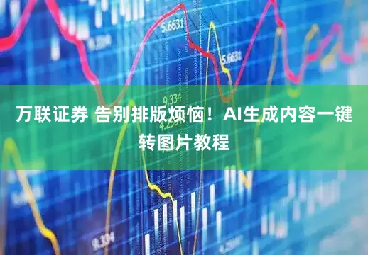 万联证券 告别排版烦恼！AI生成内容一键转图片教程