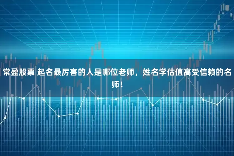 常盈股票 起名最厉害的人是哪位老师，姓名学估值高受信赖的名师！