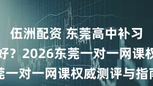 伍洲配资 东莞高中补习机构哪里好？2026东莞一对一网课权威测评与指南