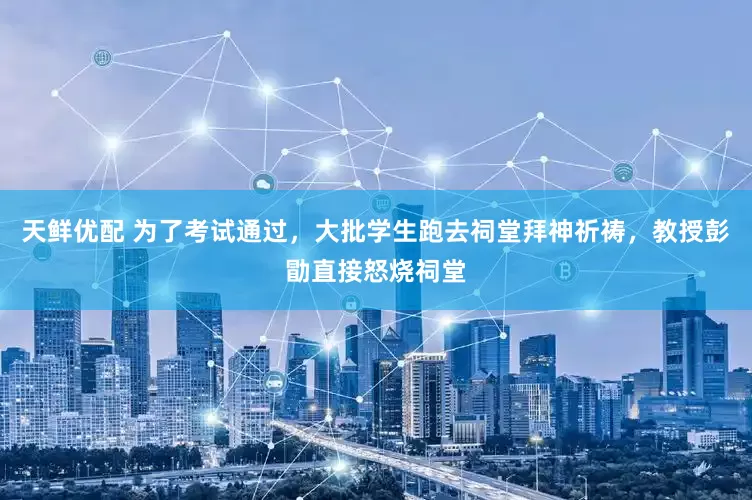 天鲜优配 为了考试通过，大批学生跑去祠堂拜神祈祷，教授彭勖直接怒烧祠堂