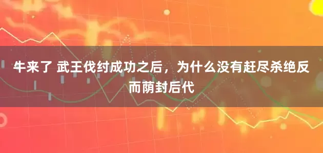 牛来了 武王伐纣成功之后，为什么没有赶尽杀绝反而荫封后代
