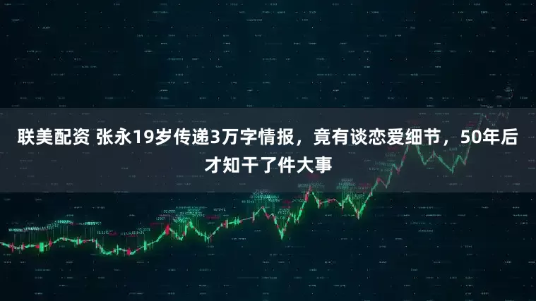 联美配资 张永19岁传递3万字情报，竟有谈恋爱细节，50年后才知干了件大事