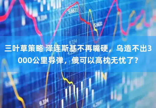 三叶草策略 泽连斯基不再嘴硬，乌造不出3000公里导弹，俄可以高枕无忧了？